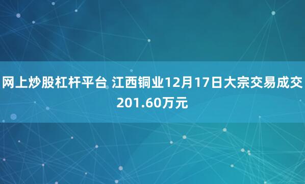 网上炒股杠杆平台 江西铜业12月17日大宗交易成交201.60万元