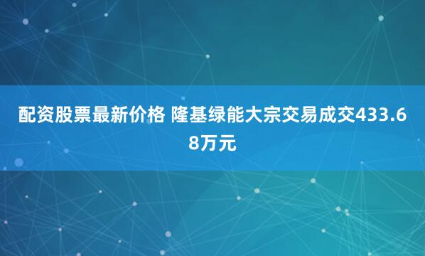 配资股票最新价格 隆基绿能大宗交易成交433.68万元