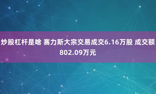 炒股杠杆是啥 赛力斯大宗交易成交6.16万股 成交额802.09万元