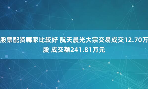 股票配资哪家比较好 航天晨光大宗交易成交12.70万股 成交额241.81万元