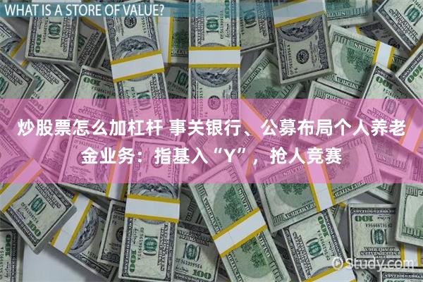 炒股票怎么加杠杆 事关银行、公募布局个人养老金业务：指基入“Y”，抢人竞赛