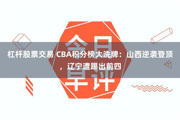 杠杆股票交易 CBA积分榜大洗牌：山西逆袭登顶，辽宁遭踢出前四