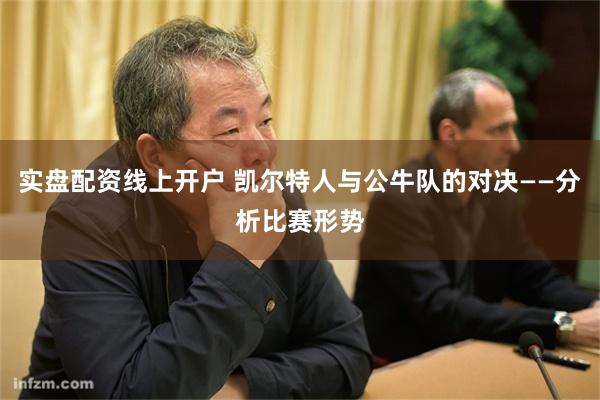 实盘配资线上开户 凯尔特人与公牛队的对决——分析比赛形势