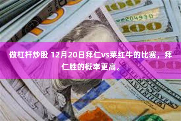 做杠杆炒股 12月20日拜仁vs莱红牛的比赛，拜仁胜的概率更高。