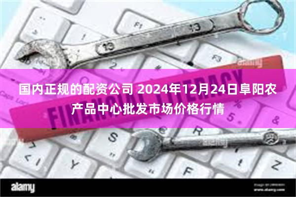 国内正规的配资公司 2024年12月24日阜阳农产品中心批发市场价格行情