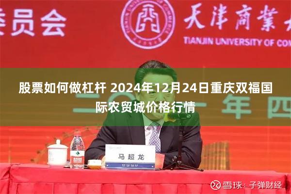 股票如何做杠杆 2024年12月24日重庆双福国际农贸城价格行情