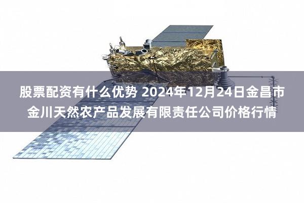 股票配资有什么优势 2024年12月24日金昌市金川天然农产品发展有限责任公司价格行情