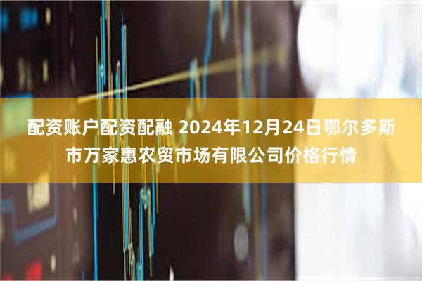 配资账户配资配融 2024年12月24日鄂尔多斯市万家惠农贸市场有限公司价格行情