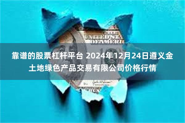 靠谱的股票杠杆平台 2024年12月24日遵义金土地绿色产品交易有限公司价格行情