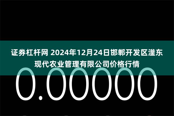 证券杠杆网 2024年12月24日邯郸开发区滏东现代农业管理有限公司价格行情