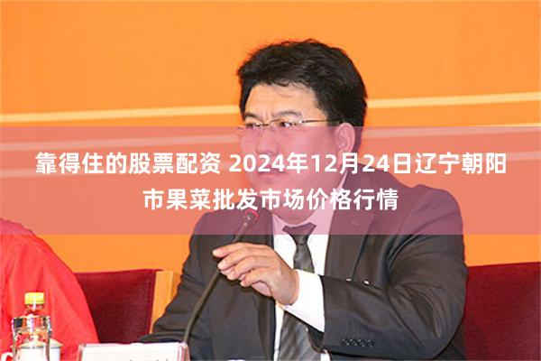 靠得住的股票配资 2024年12月24日辽宁朝阳市果菜批发市场价格行情