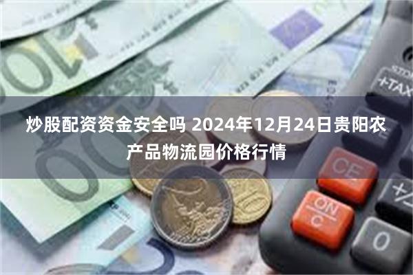 炒股配资资金安全吗 2024年12月24日贵阳农产品物流园价格行情