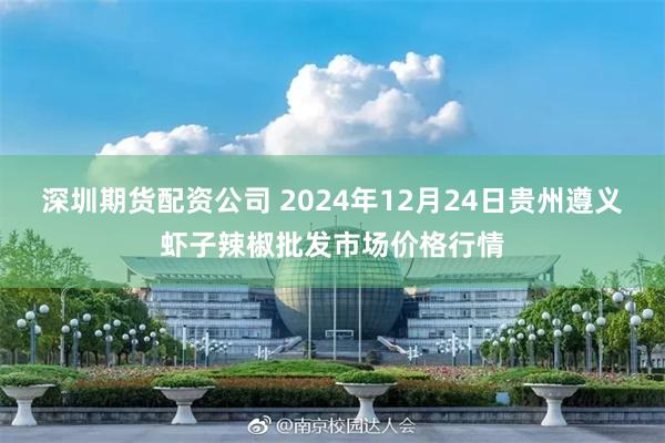 深圳期货配资公司 2024年12月24日贵州遵义虾子辣椒批发市场价格行情