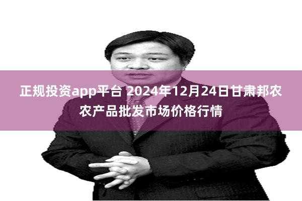 正规投资app平台 2024年12月24日甘肃邦农农产品批发市场价格行情