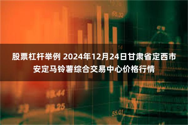 股票杠杆举例 2024年12月24日甘肃省定西市安定马铃薯综合交易中心价格行情