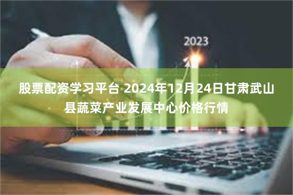 股票配资学习平台 2024年12月24日甘肃武山县蔬菜产业发展中心价格行情