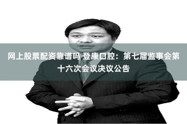 网上股票配资靠谱吗 登康口腔：第七届监事会第十六次会议决议公告