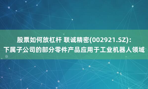 股票如何放杠杆 联诚精密(002921.SZ)：下属子公司的部分零件产品应用于工业机器人领域