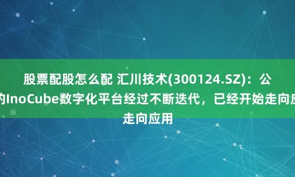 股票配股怎么配 汇川技术(300124.SZ)：公司的InoCube数字化平台经过不断迭代，已经开始走向应用