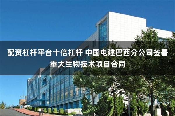 配资杠杆平台十倍杠杆 中国电建巴西分公司签署重大生物技术项目合同