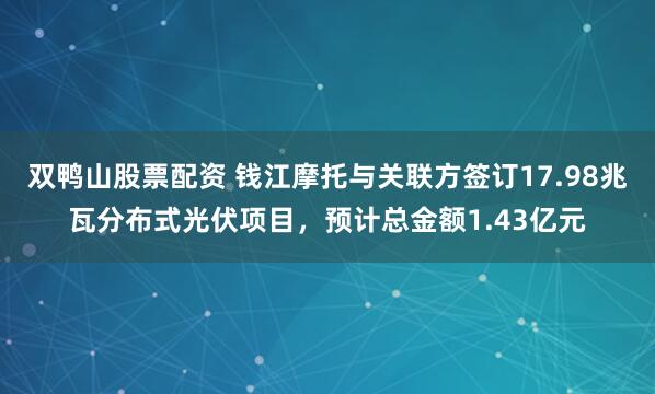 双鸭山股票配资 钱江摩托与关联方签订17.98兆瓦分布式光伏项目，预计总金额1.43亿元