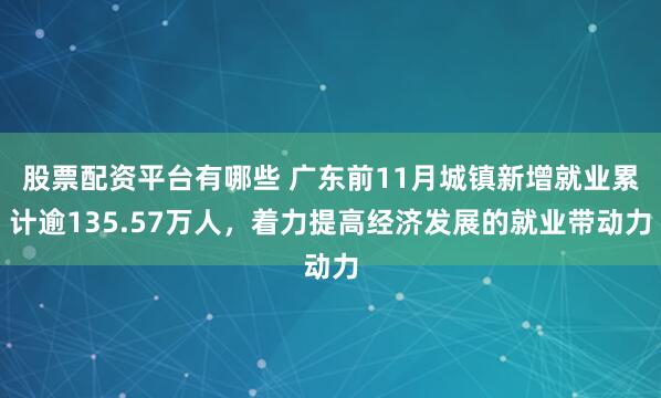 股票配资平台有哪些 广东前11月城镇新增就业累计逾135.57万人，着力提高经济发展的就业带动力