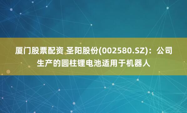 厦门股票配资 圣阳股份(002580.SZ)：公司生产的圆柱锂电池适用于机器人