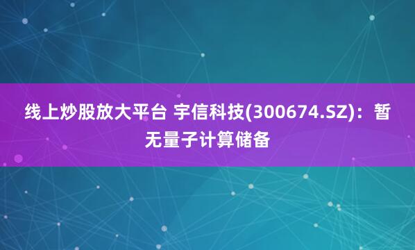 线上炒股放大平台 宇信科技(300674.SZ)：暂无量子计算储备