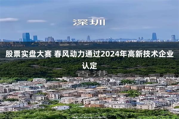 股票实盘大赛 春风动力通过2024年高新技术企业认定