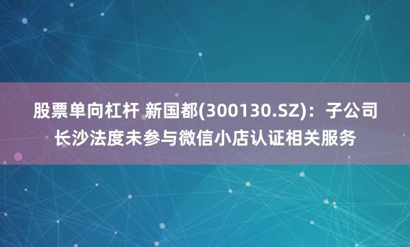 股票单向杠杆 新国都(300130.SZ)：子公司长沙法度未参与微信小店认证相关服务