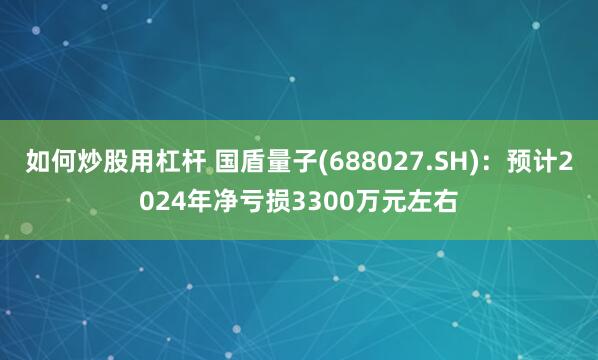 如何炒股用杠杆 国盾量子(688027.SH)：预计2024年净亏损3300万元左右