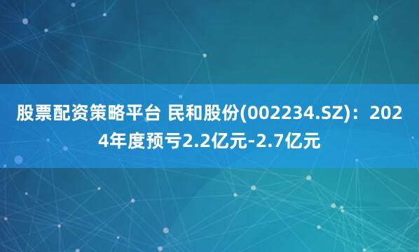 股票配资策略平台 民和股份(002234.SZ)：2024年度预亏2.2亿元-2.7亿元