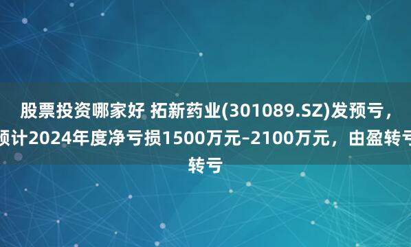 股票投资哪家好 拓新药业(301089.SZ)发预亏，预计2024年度净亏损1500万元–2100万元，由盈转亏