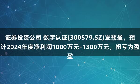 证券投资公司 数字认证(300579.SZ)发预盈，预计2024年度净利润1000万元–1300万元，扭亏为盈