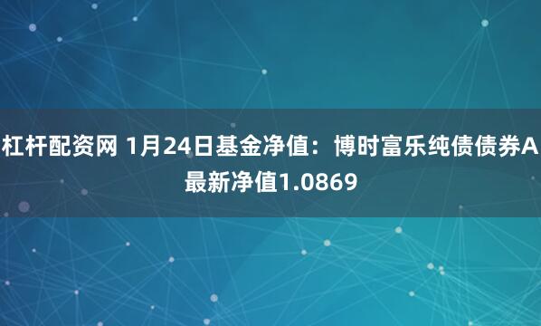 杠杆配资网 1月24日基金净值：博时富乐纯债债券A最新净值1.0869