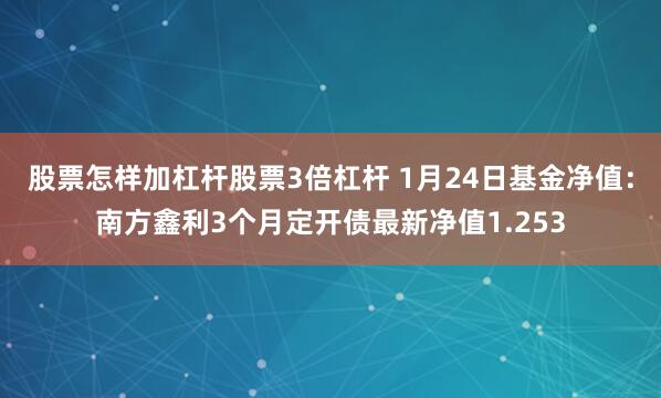 股票怎样加杠杆股票3倍杠杆 1月24日基金净值：南方鑫利3个月定开债最新净值1.253