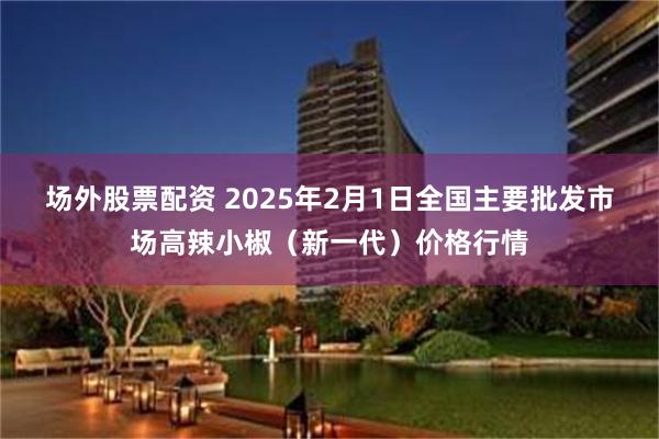 场外股票配资 2025年2月1日全国主要批发市场高辣小椒（新一代）价格行情