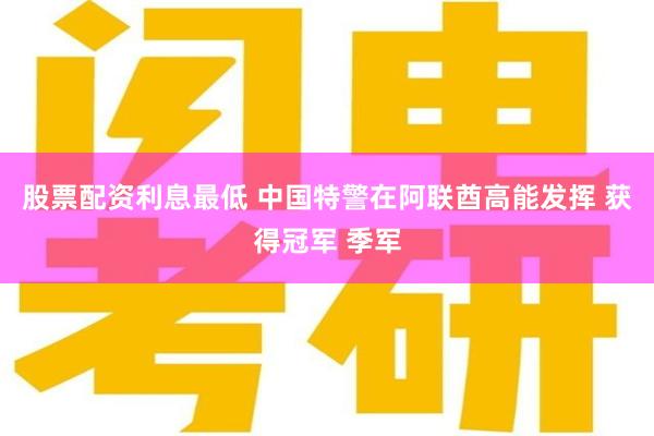 股票配资利息最低 中国特警在阿联酋高能发挥 获得冠军 季军