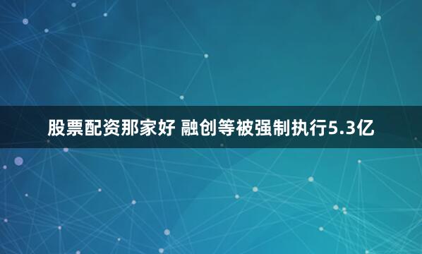 股票配资那家好 融创等被强制执行5.3亿