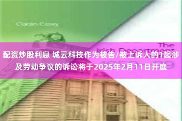 配资炒股利息 城云科技作为被告/被上诉人的1起涉及劳动争议的诉讼将于2025年2月11日开庭