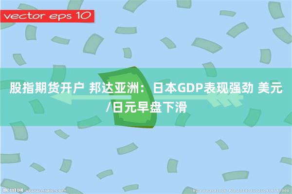 股指期货开户 邦达亚洲：日本GDP表现强劲 美元/日元早盘下滑