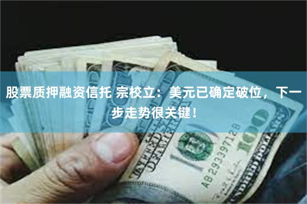 股票质押融资信托 宗校立：美元已确定破位，下一步走势很关键！