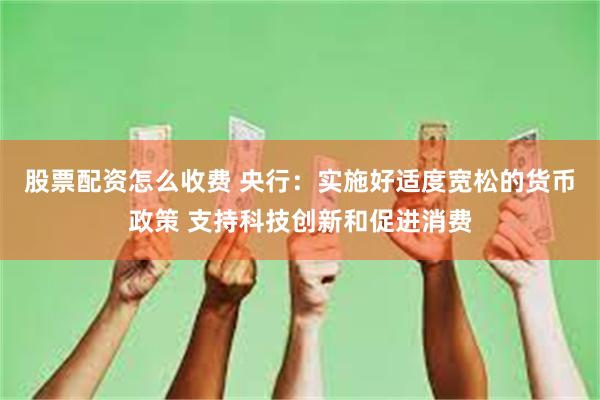 股票配资怎么收费 央行：实施好适度宽松的货币政策 支持科技创新和促进消费