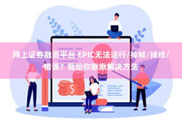 网上证劵融资平台 EPIC无法运行/掉帧/掉线/错误？我给你瞅瞅解决方法