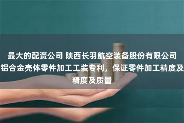 最大的配资公司 陕西长羽航空装备股份有限公司取得铝合金壳体零件加工工装专利，保证零件加工精度及质量