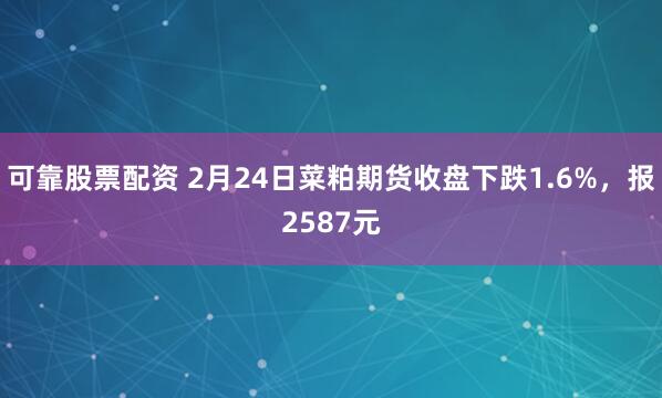 可靠股票配资 2月24日菜粕期货收盘下跌1.6%，报2587元