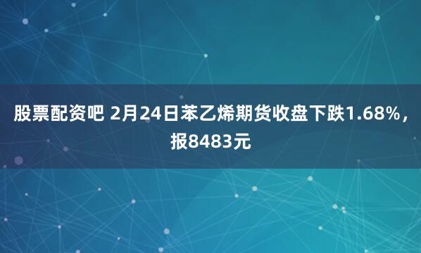 股票配资吧 2月24日苯乙烯期货收盘下跌1.68%，报8483元