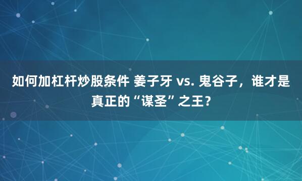 如何加杠杆炒股条件 姜子牙 vs. 鬼谷子，谁才是真正的“谋圣”之王？