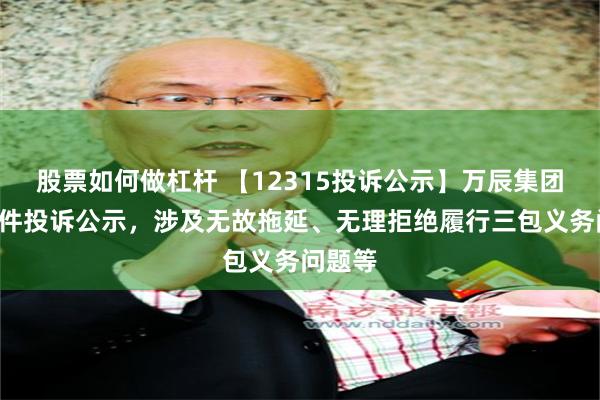 股票如何做杠杆 【12315投诉公示】万辰集团新增2件投诉公示，涉及无故拖延、无理拒绝履行三包义务问题等