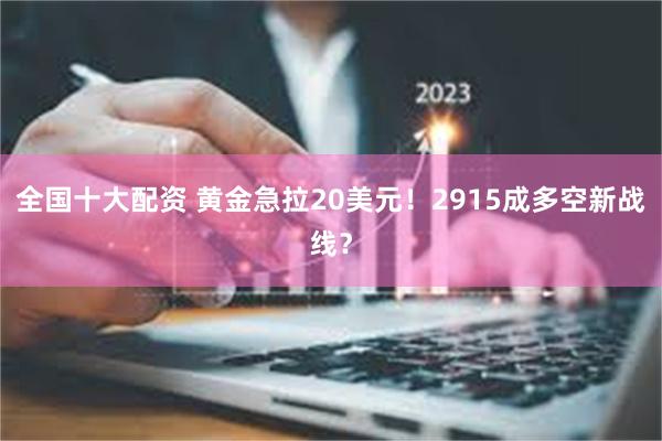 全国十大配资 黄金急拉20美元！2915成多空新战线？